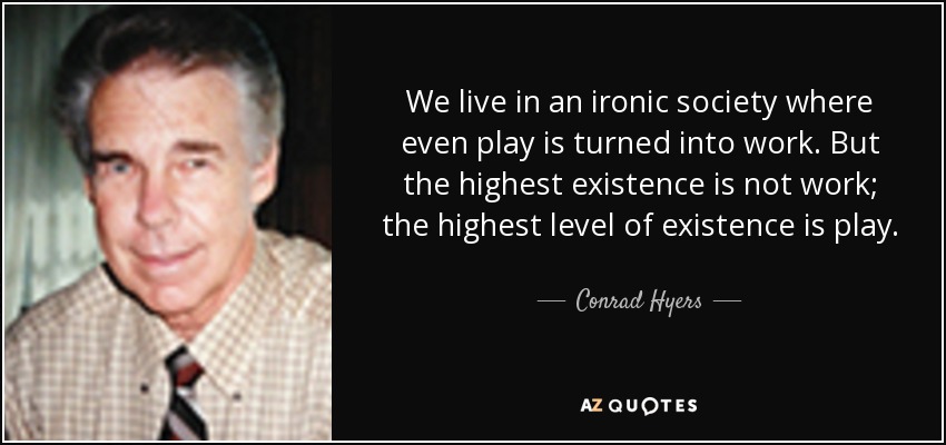 We live in an ironic society where even play is turned into work. But the highest existence is not work; the highest level of existence is play. - Conrad Hyers