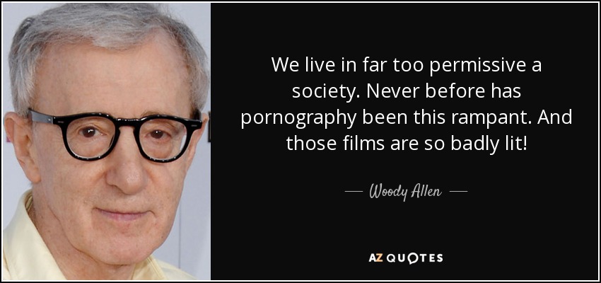We live in far too permissive a society. Never before has pornography been this rampant. And those films are so badly lit! - Woody Allen