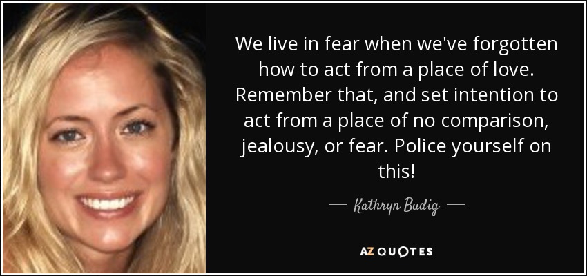 We live in fear when we've forgotten how to act from a place of love. Remember that, and set intention to act from a place of no comparison, jealousy, or fear. Police yourself on this! - Kathryn Budig