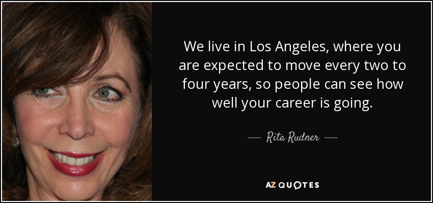 We live in Los Angeles, where you are expected to move every two to four years, so people can see how well your career is going. - Rita Rudner