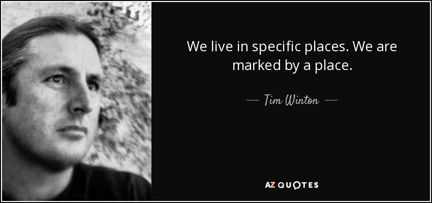 We live in specific places. We are marked by a place. - Tim Winton