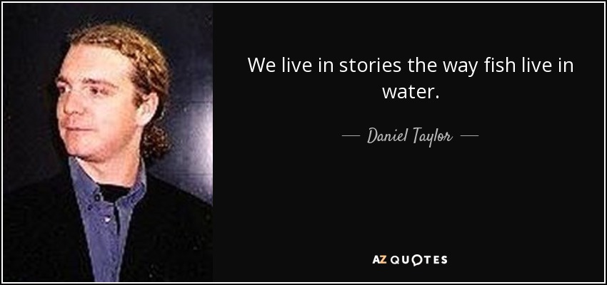 We live in stories the way fish live in water. - Daniel Taylor