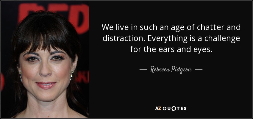 We live in such an age of chatter and distraction. Everything is a challenge for the ears and eyes. - Rebecca Pidgeon