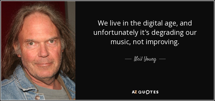 We live in the digital age, and unfortunately it's degrading our music, not improving. - Neil Young