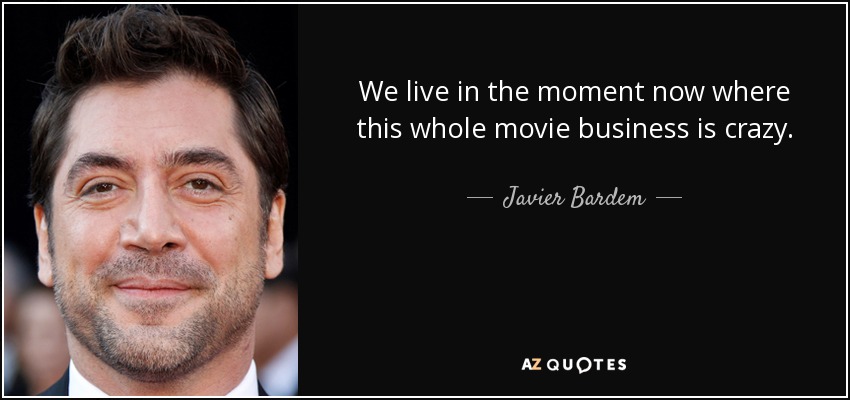 We live in the moment now where this whole movie business is crazy. - Javier Bardem