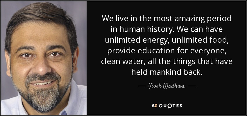 We live in the most amazing period in human history. We can have unlimited energy, unlimited food, provide education for everyone, clean water, all the things that have held mankind back. - Vivek Wadhwa