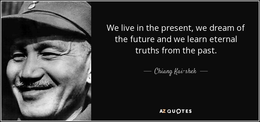 We live in the present, we dream of the future and we learn eternal truths from the past. - Chiang Kai-shek