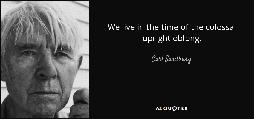 We live in the time of the colossal upright oblong. - Carl Sandburg