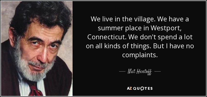 We live in the village. We have a summer place in Westport, Connecticut. We don't spend a lot on all kinds of things. But I have no complaints. - Nat Hentoff