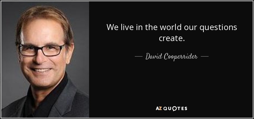 We live in the world our questions create. - David Cooperrider