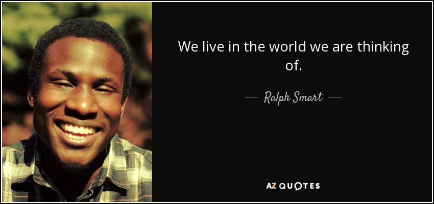 We live in the world we are thinking of. - Ralph Smart