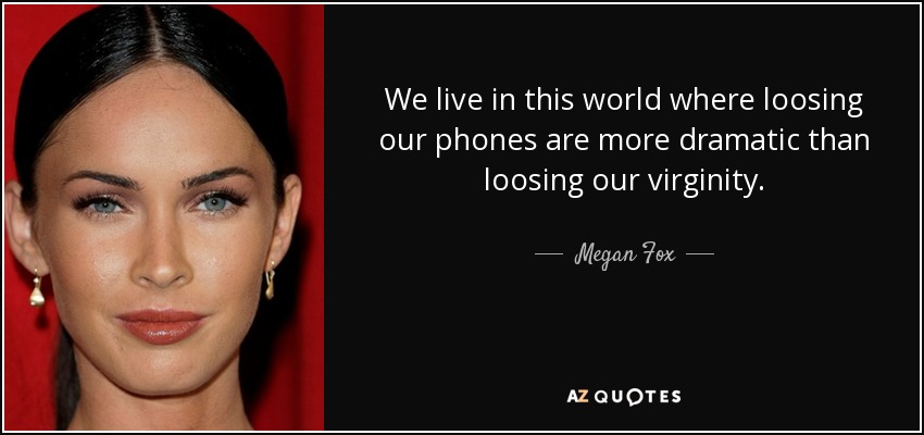 We live in this world where loosing our phones are more dramatic than loosing our virginity. - Megan Fox