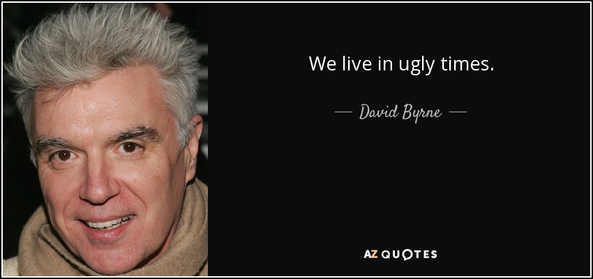 We live in ugly times. - David Byrne