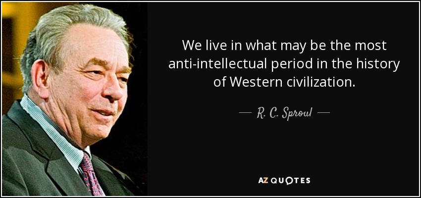 We live in what may be the most anti-intellectual period in the history of Western civilization. - R. C. Sproul