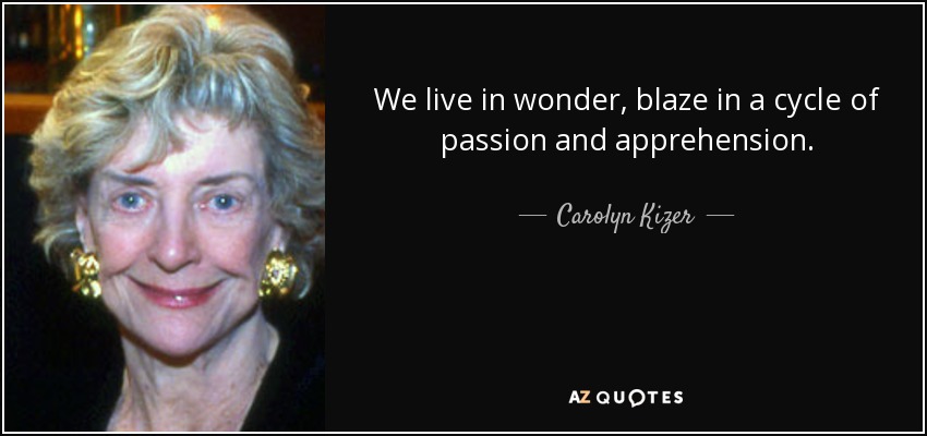 We live in wonder, blaze in a cycle of passion and apprehension. - Carolyn Kizer