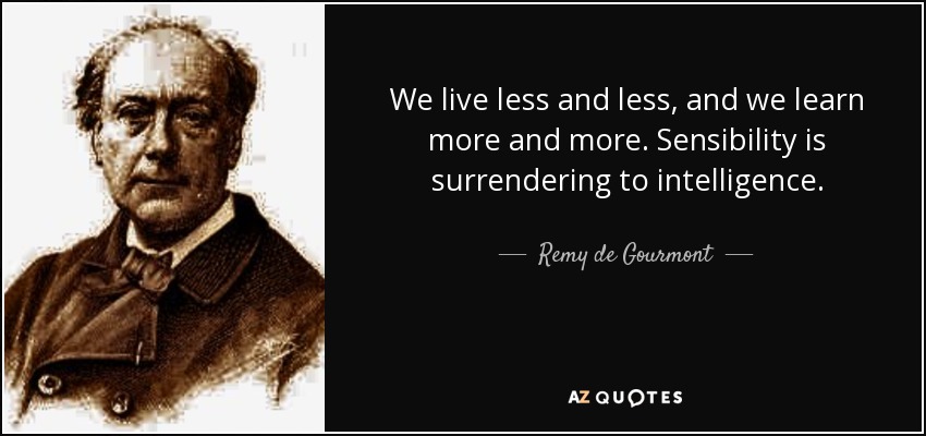 We live less and less, and we learn more and more. Sensibility is surrendering to intelligence. - Remy de Gourmont