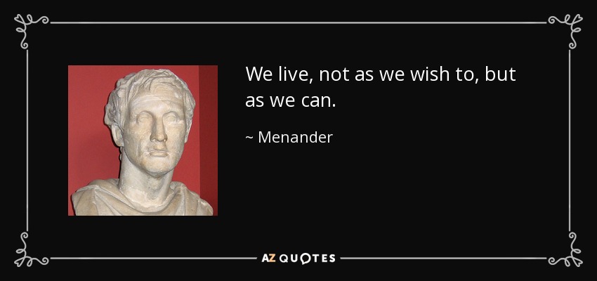 We live, not as we wish to, but as we can. - Menander