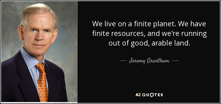 We live on a finite planet. We have finite resources, and we're running out of good, arable land. - Jeremy Grantham