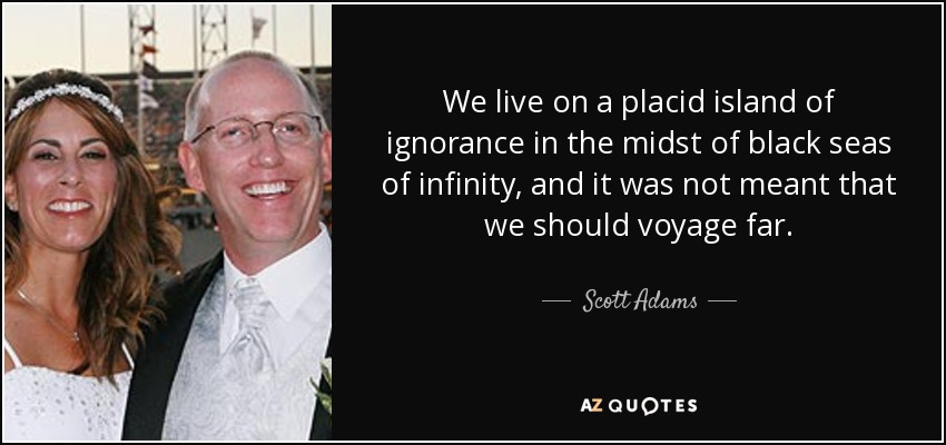 We live on a placid island of ignorance in the midst of black seas of infinity, and it was not meant that we should voyage far. - Scott Adams