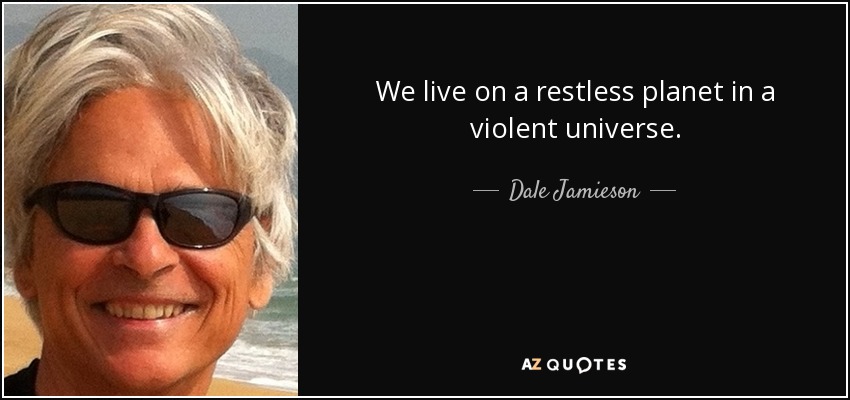 We live on a restless planet in a violent universe. - Dale Jamieson