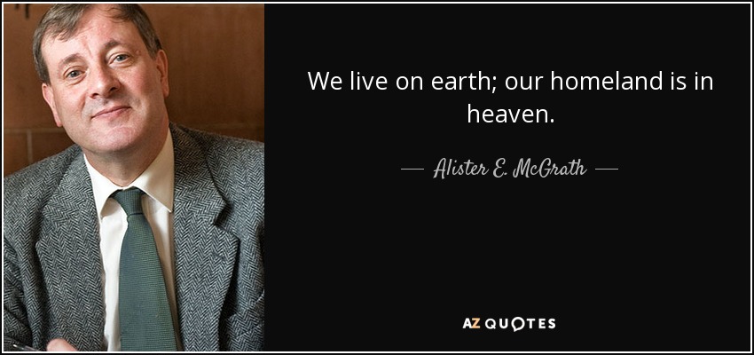 We live on earth; our homeland is in heaven. - Alister E. McGrath