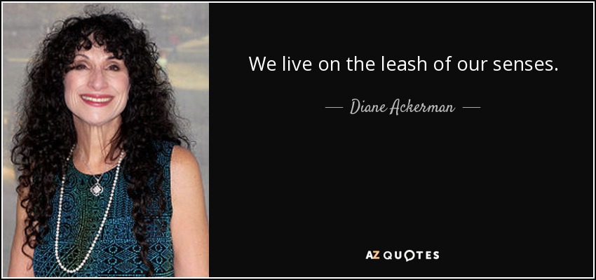 We live on the leash of our senses. - Diane Ackerman