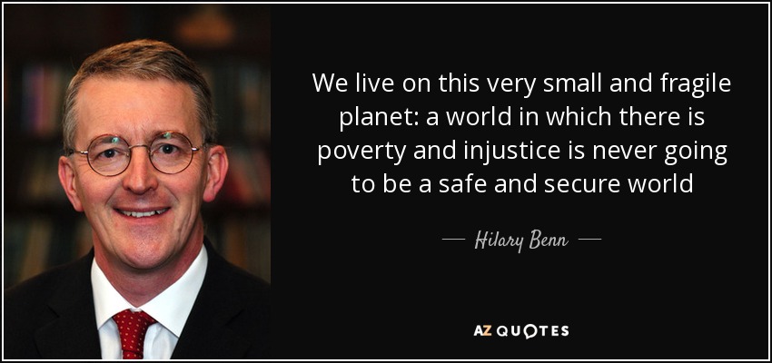 We live on this very small and fragile planet: a world in which there is poverty and injustice is never going to be a safe and secure world - Hilary Benn