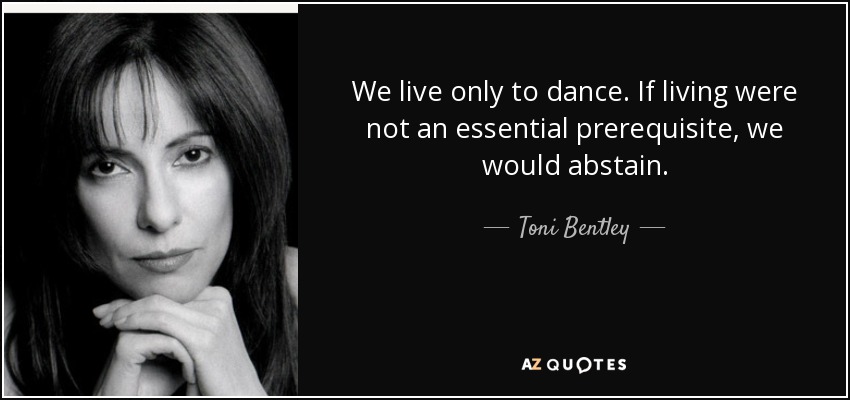 We live only to dance. If living were not an essential prerequisite, we would abstain. - Toni Bentley