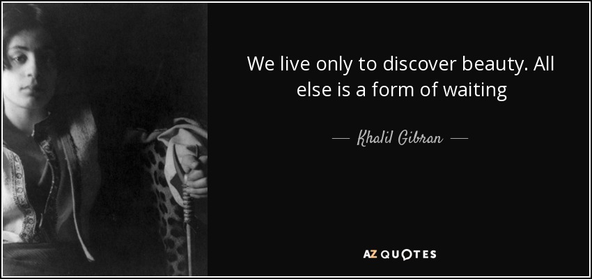 We live only to discover beauty. All else is a form of waiting - Khalil Gibran