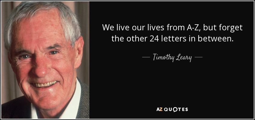 We live our lives from A-Z, but forget the other 24 letters in between. - Timothy Leary