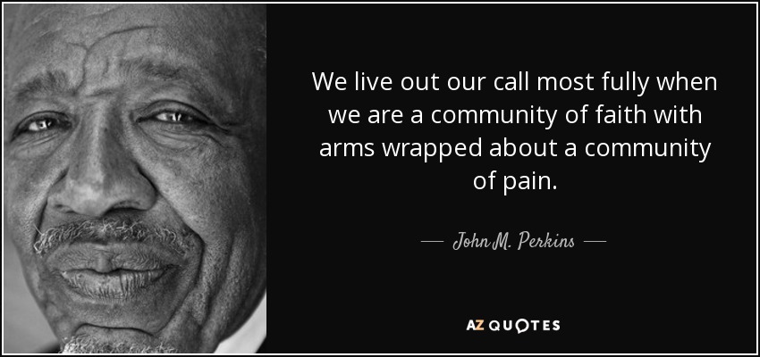 We live out our call most fully when we are a community of faith with arms wrapped about a community of pain. - John M. Perkins