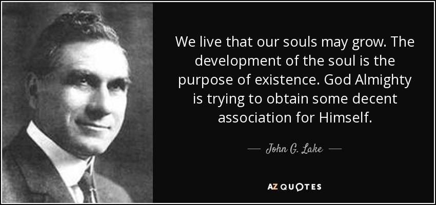 We live that our souls may grow. The development of the soul is the purpose of existence. God Almighty is trying to obtain some decent association for Himself. - John G. Lake