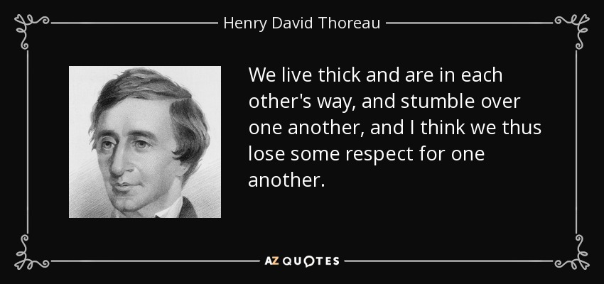 We live thick and are in each other's way, and stumble over one another, and I think we thus lose some respect for one another. - Henry David Thoreau