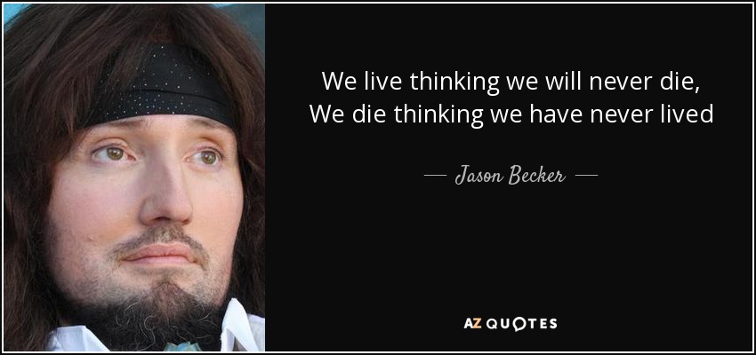 We live thinking we will never die, We die thinking we have never lived - Jason Becker