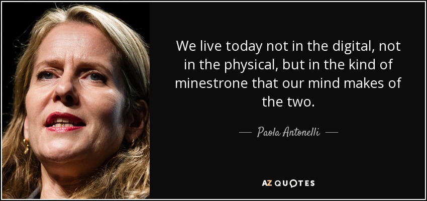 We live today not in the digital, not in the physical, but in the kind of minestrone that our mind makes of the two. - Paola Antonelli