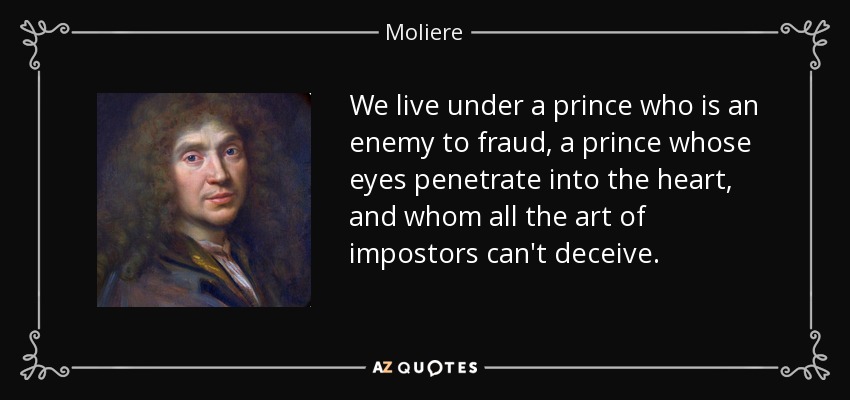 We live under a prince who is an enemy to fraud, a prince whose eyes penetrate into the heart, and whom all the art of impostors can't deceive. - Moliere