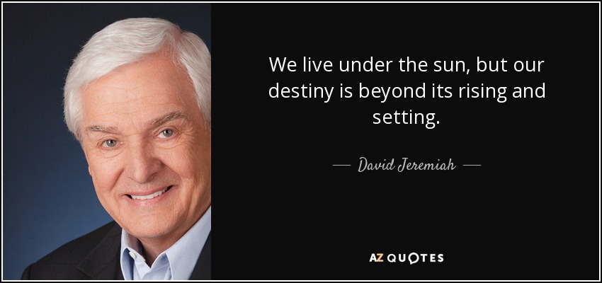 We live under the sun, but our destiny is beyond its rising and setting. - David Jeremiah