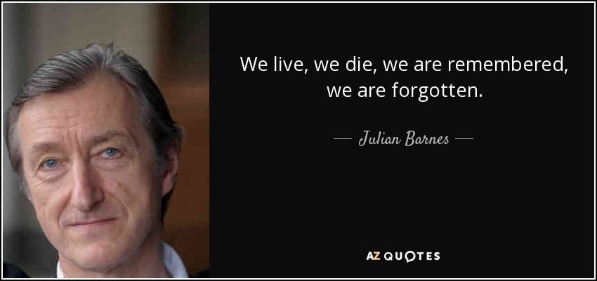 We live, we die, we are remembered, we are forgotten. - Julian Barnes