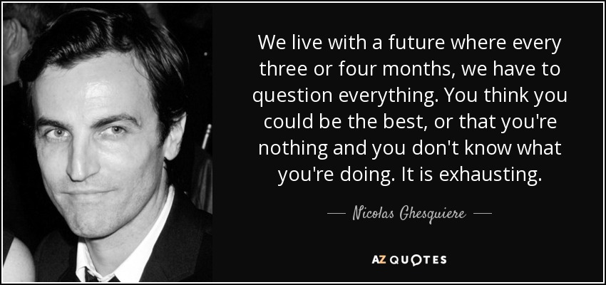 We live with a future where every three or four months, we have to question everything. You think you could be the best, or that you're nothing and you don't know what you're doing. It is exhausting. - Nicolas Ghesquiere