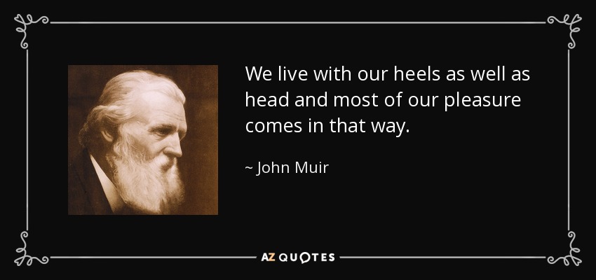 We live with our heels as well as head and most of our pleasure comes in that way. - John Muir