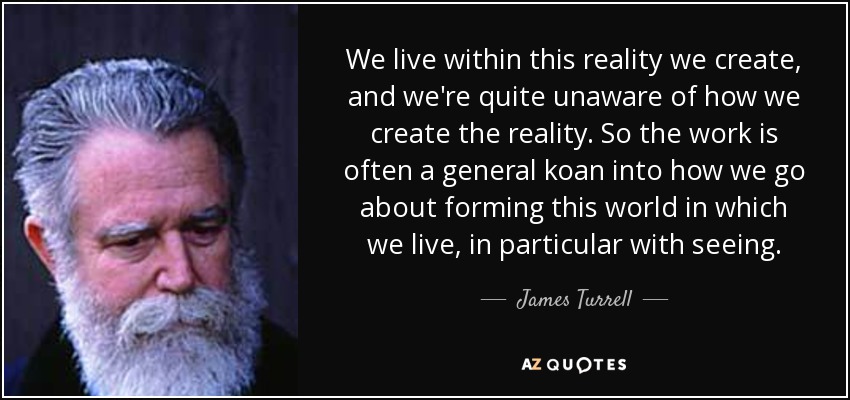 We live within this reality we create, and we're quite unaware of how we create the reality. So the work is often a general koan into how we go about forming this world in which we live, in particular with seeing. - James Turrell