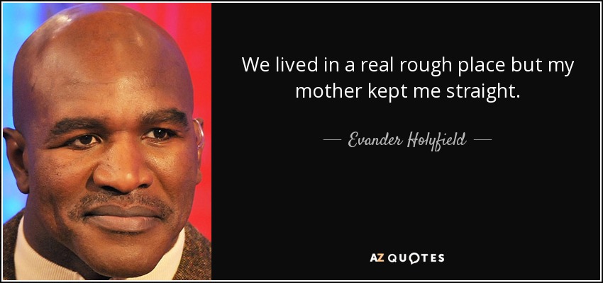We lived in a real rough place but my mother kept me straight. - Evander Holyfield