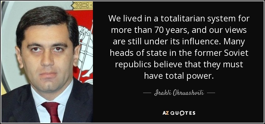 We lived in a totalitarian system for more than 70 years, and our views are still under its influence. Many heads of state in the former Soviet republics believe that they must have total power. - Irakli Okruashvili