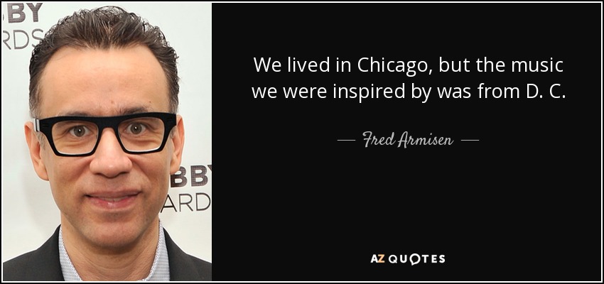 We lived in Chicago, but the music we were inspired by was from D. C. - Fred Armisen
