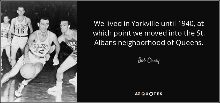 We lived in Yorkville until 1940, at which point we moved into the St. Albans neighborhood of Queens. - Bob Cousy