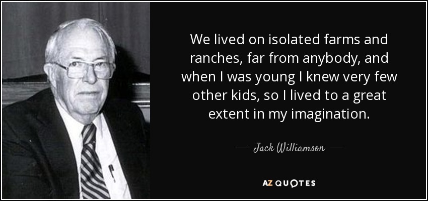 We lived on isolated farms and ranches, far from anybody, and when I was young I knew very few other kids, so I lived to a great extent in my imagination. - Jack Williamson