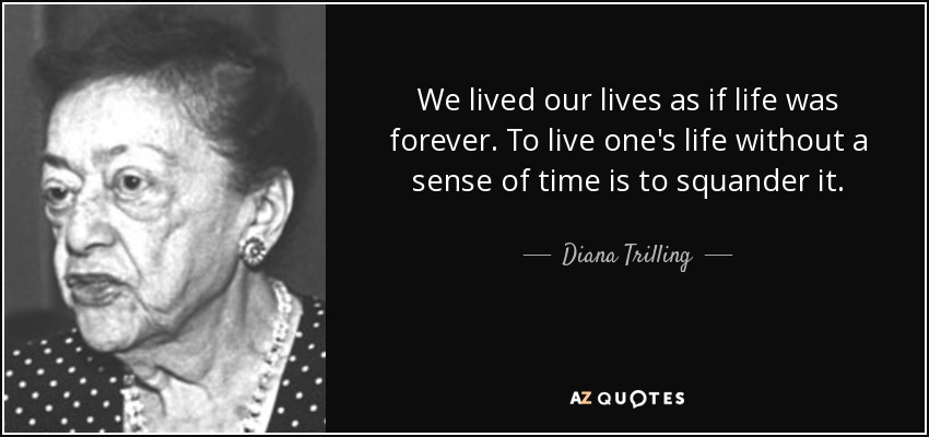 We lived our lives as if life was forever. To live one's life without a sense of time is to squander it. - Diana Trilling