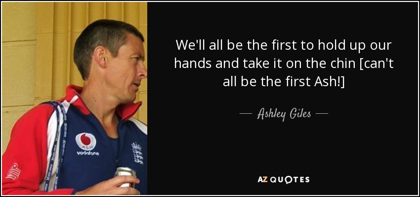We'll all be the first to hold up our hands and take it on the chin [can't all be the first Ash!] - Ashley Giles