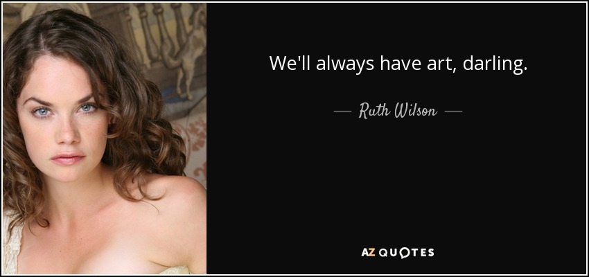 We'll always have art, darling. - Ruth Wilson