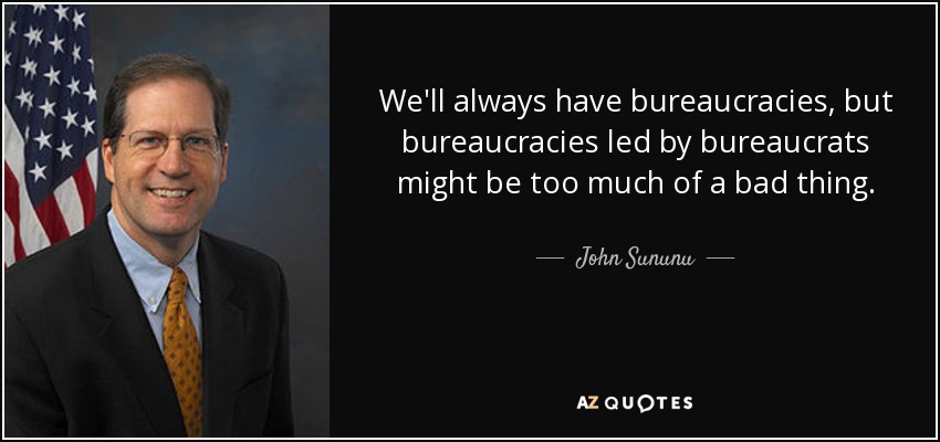 We'll always have bureaucracies, but bureaucracies led by bureaucrats might be too much of a bad thing. - John Sununu